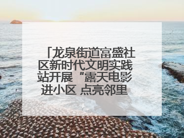 龙泉街道富盛社区新时代文明实践站开展“露天电影进小区 点亮邻里新生活”活动