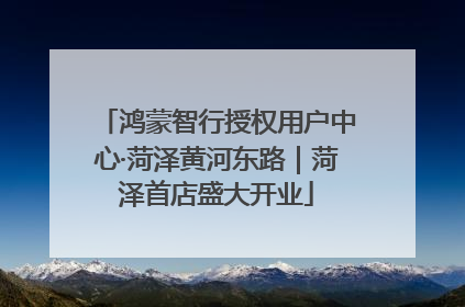 鸿蒙智行授权用户中心·菏泽黄河东路｜菏泽首店盛大开业