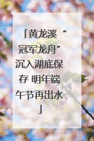 黄龙溪“冠军龙舟”沉入湖底保存 明年端午节再出水