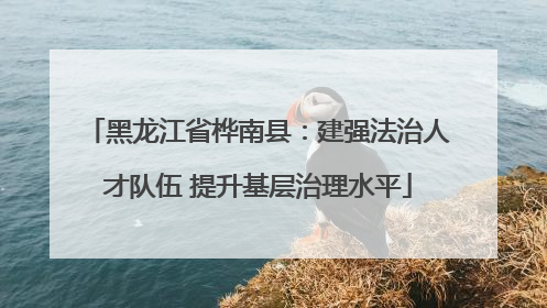 黑龙江省桦南县：建强法治人才队伍 提升基层治理水平