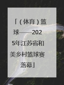 （体育）篮球——2025年江苏省和美乡村篮球赛落幕