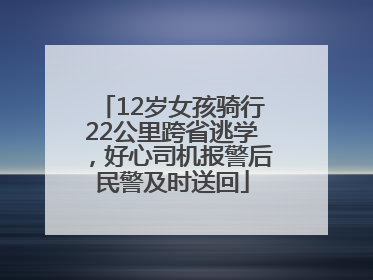 12岁女孩骑行22公里跨省逃学，好心司机报警后民警及时送回