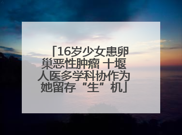 16岁少女患卵巢恶性肿瘤 十堰人医多学科协作为她留存“生”机