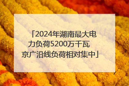 2024年湖南最大电力负荷5200万千瓦 京广沿线负荷相对集中