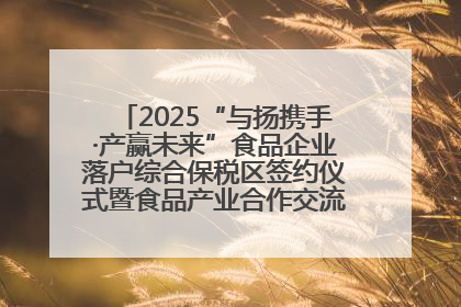 2025“与扬携手·产赢未来”食品企业落户综合保税区签约仪式暨食品产业合作交流对接会成功举办