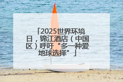 2025世界环境日，锦江酒店（中国区）呼吁“多一种爱地球选择”
