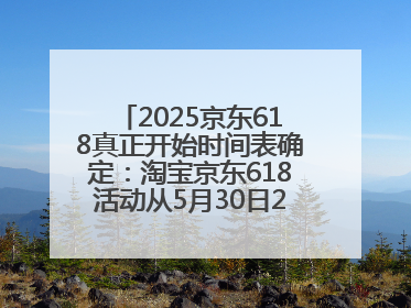 2025京东618真正开始时间表确定：淘宝京东618活动从5月30日20点开始到6月20日结束！