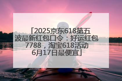 2025京东618第五波最新红包口令：好运红包7788，淘宝618活动6月17日最便宜