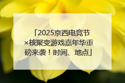 2025京西电竞节×核聚变游戏嘉年华重磅来袭！时间、地点