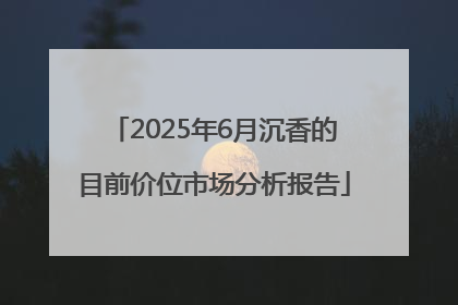 2025年6月沉香的目前价位市场分析报告