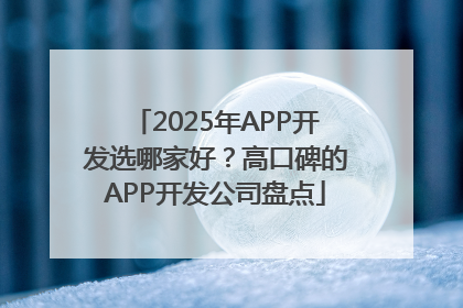 2025年APP开发选哪家好？高口碑的APP开发公司盘点