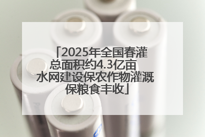 2025年全国春灌总面积约4.3亿亩 水网建设保农作物灌溉 保粮食丰收