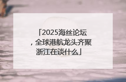 2025海丝论坛，全球港航龙头齐聚浙江在谈什么