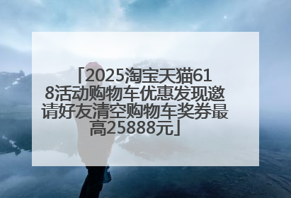 2025淘宝天猫618活动购物车优惠发现邀请好友清空购物车奖券最高25888元
