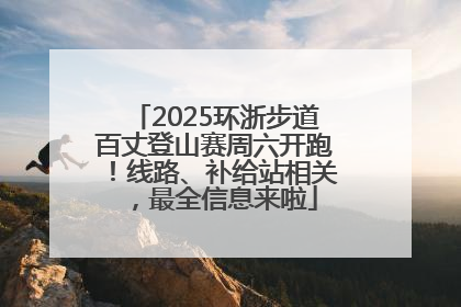 2025环浙步道百丈登山赛周六开跑！线路、补给站相关，最全信息来啦