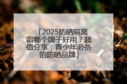 2025防晒隔离霜哪个牌子好用？超值分享：青少年必备的防晒品牌