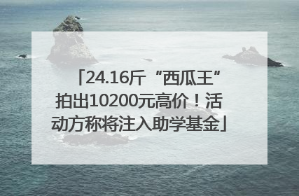 24.16斤“西瓜王”拍出10200元高价！活动方称将注入助学基金