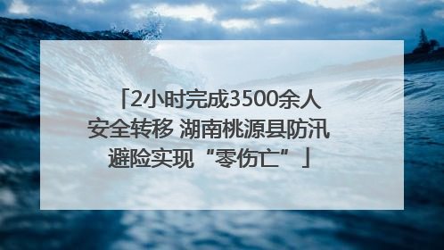 2小时完成3500余人安全转移 湖南桃源县防汛避险实现“零伤亡”