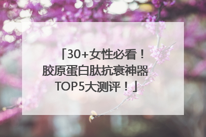 30+女性必看！胶原蛋白肽抗衰神器TOP5大测评！