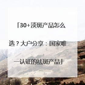 30+淡斑产品怎么选？大户分享：国家唯一认证的祛斑产品