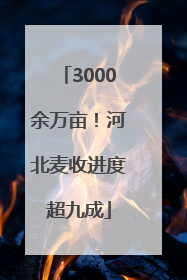 3000余万亩！河北麦收进度超九成