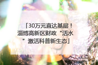 30万元直达基层！淄博高新区财政“活水”激活科普新生态