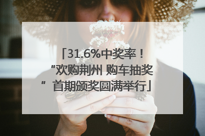 31.6%中奖率！“欢购荆州 购车抽奖”首期颁奖圆满举行
