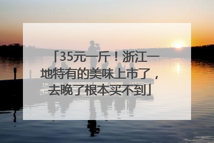 35元一斤！浙江一地特有的美味上市了，去晚了根本买不到