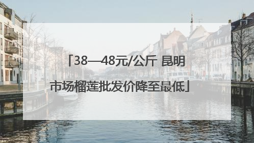 38—48元/公斤 昆明市场榴莲批发价降至最低