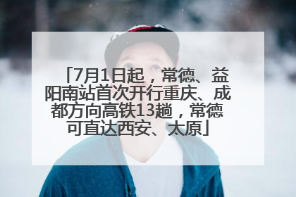 7月1日起，常德、益阳南站首次开行重庆、成都方向高铁13趟，常德可直达西安、太原