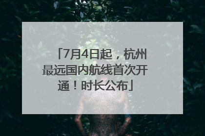 7月4日起，杭州最远国内航线首次开通！时长公布