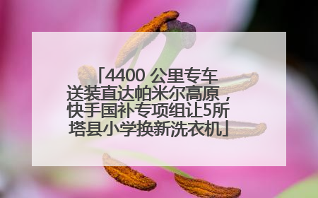 4400 公里专车送装直达帕米尔高原，快手国补专项组让5所塔县小学换新洗衣机