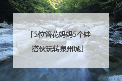 5位簪花妈妈5个娃 搭伙玩转泉州城