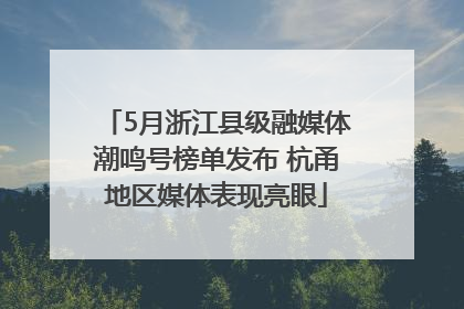 5月浙江县级融媒体潮鸣号榜单发布 杭甬地区媒体表现亮眼