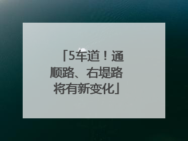 5车道！通顺路、右堤路将有新变化