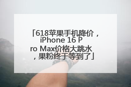 618苹果手机降价，iPhone 16 Pro Max价格大跳水，果粉终于等到了