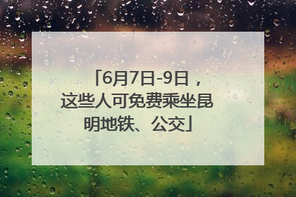 6月7日-9日，这些人可免费乘坐昆明地铁、公交