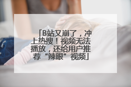 B站又崩了，冲上热搜！视频无法播放，还给用户推荐“辣眼”视频