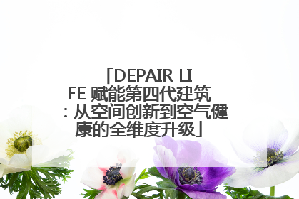 DEPAIR LIFE 赋能第四代建筑：从空间创新到空气健康的全维度升级