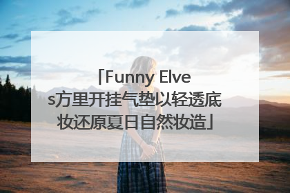 Funny Elves方里开挂气垫以轻透底妆还原夏日自然妆造