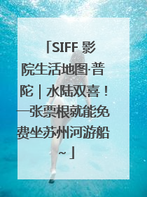 SIFF 影院生活地图·普陀｜水陆双喜！一张票根就能免费坐苏州河游船～