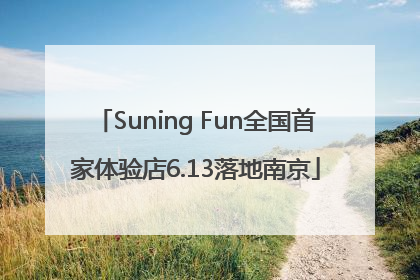 Suning Fun全国首家体验店6.13落地南京