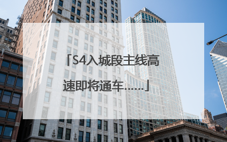 S4入城段主线高速即将通车……